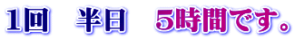 1回　半日　5時間です。