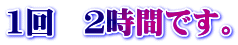 1回 2時間です。