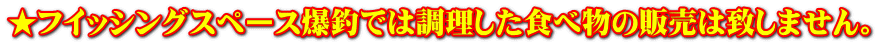 ★フイッシングスペース爆釣では調理した食べ物の販売は致しません。