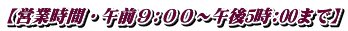 【営業時間・午前９:００～午後5時:00まで】