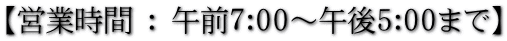 【営業時間 : 午前７:00～午後5:00まで】
