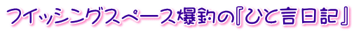 フイッシングスペース爆釣の『ひと言日記』