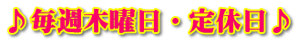 ♪毎週木曜日・定休日♪