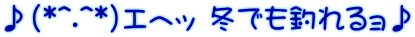 ♪(*^.^*)エヘッ 冬でも釣れるョ♪