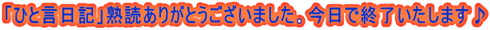 「ひと言日記」熟読ありがとうございました。今日で終了いたします♪