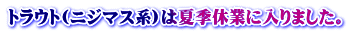 トラウト(ニジマス系)は夏季休業に入りました。