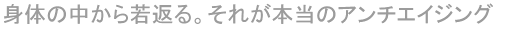 身体の中から若返る。それが本当のアンチエイジング