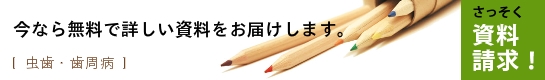 浜松市　中区　歯科　歯医者　虫歯　歯周病　資料請求　今なら無料で詳しい資料をお届けします