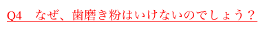 Q4　なぜ、歯磨き粉はいけないのでしょう？