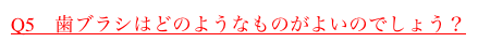 Q5　歯ブラシはどのようなものがよいのでしょう？