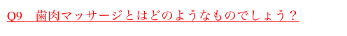 Q9　歯肉マッサージとはどのようなものでしょう？