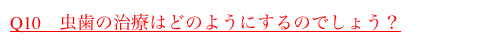 Q10　虫歯の治療はどのようにするのでしょう？