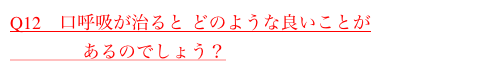 Q12　口呼吸が治ると どのような良いことが
　　　　あるのでしょう？