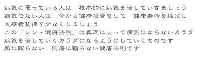 病気に罹っている人は　根本的に病気を治していきましょう 病気でない人は　今から健康投資をして　健康寿命を延ばし 医療費負担を少なくしましょう
この「シン・健康法則」は真理にょって病気にならないカラダ
病気を治していくカラダになるようにしていくものです
薬に頼らない　医療に頼らない健康法則です