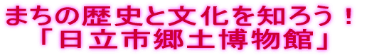 まちの歴史と文化を知ろう! 「日立市郷土博物館」