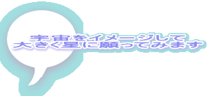 宇宙をイメージして 大きく星に願ってみます