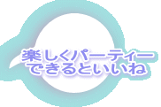 楽しくパーティー できるといいね 