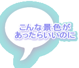 こんな景色が あったらいいのに 