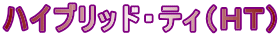 ハイブリッド・ティ(HT)