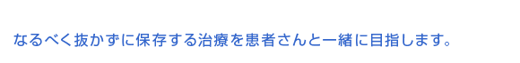 なるべく抜かずに保存する治療を患者さんと一緒に目指します。