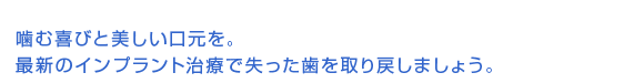 噛む喜びと美しい口元を。最新のインプラント治療で失った歯を取り戻しましょう。