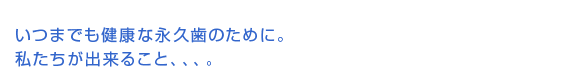 いつまでも健康な永久歯のために。私たちが出来ること