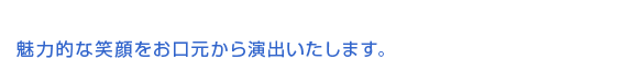 魅力的な笑顔をお口元から演出いたします。