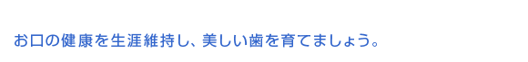 お口の健康を生涯維持し、美しい歯を育てましょう。