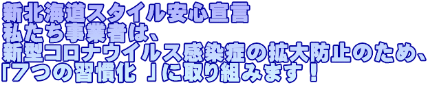 新北海道スタイル安心宣言  私たち事業者は、 新型コロナウイルス感染症の拡大防止のため、 「７つの習慣化 」に取り組みます！