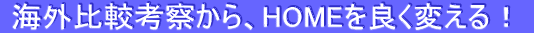  海外比較考察から、HOMEを良く変える！ 